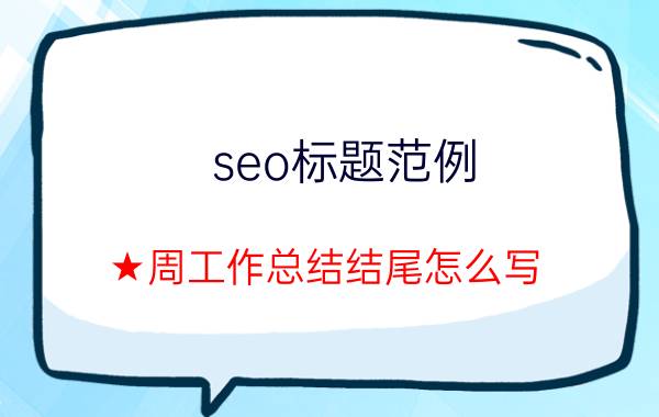 seo标题范例 ★周工作总结结尾怎么写？